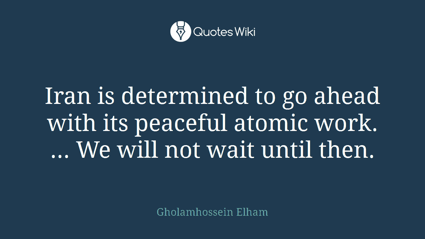 Iran is determined to go ahead with its peaceful atomic work. ... We will not wait until then.
