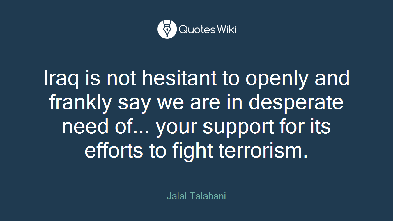 Iraq is not hesitant to openly and frankly say we are in desperate need of... your support for its efforts to fight terrorism.