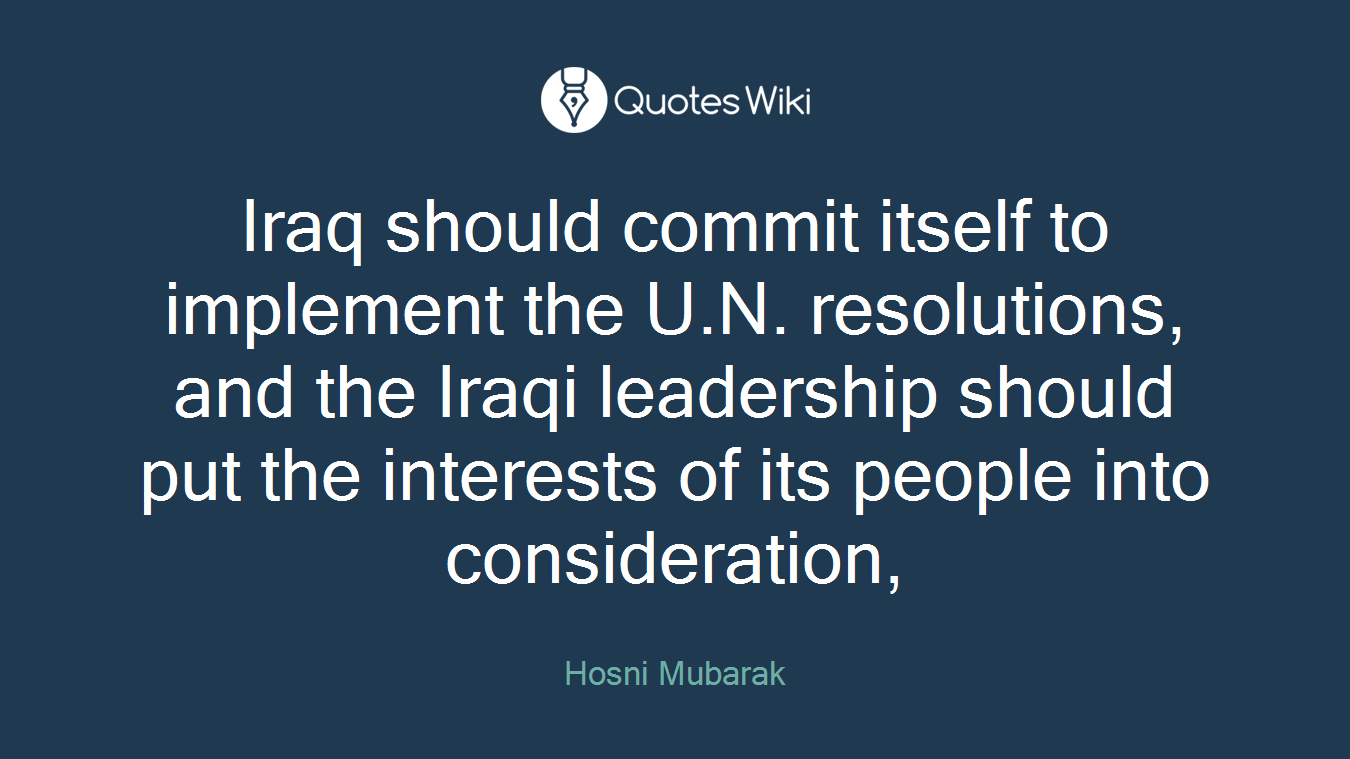 Iraq should commit itself to implement the U.N. resolutions, and the Iraqi leadership should put the interests of its people into consideration,