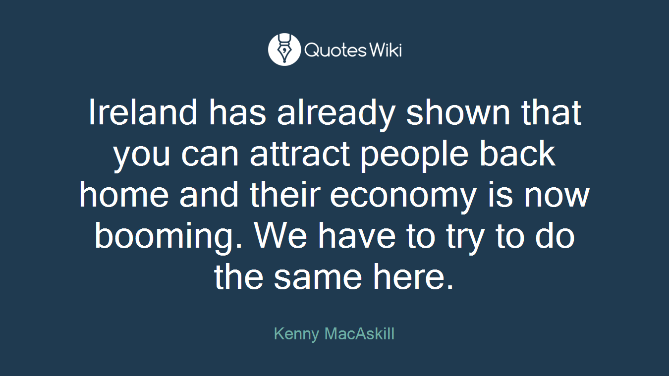 Ireland has already shown that you can attract people back home and their economy is now booming. We have to try to do the same here.