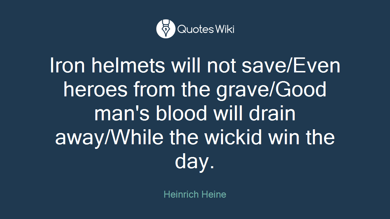 Iron helmets will not save/Even heroes from the grave/Good man's blood will drain away/While the wickid win the day.