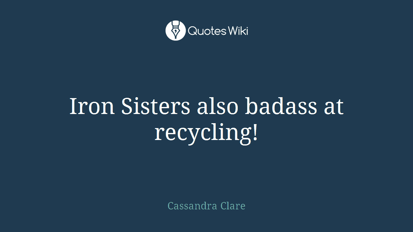 Iron Sisters also badass at recycling!