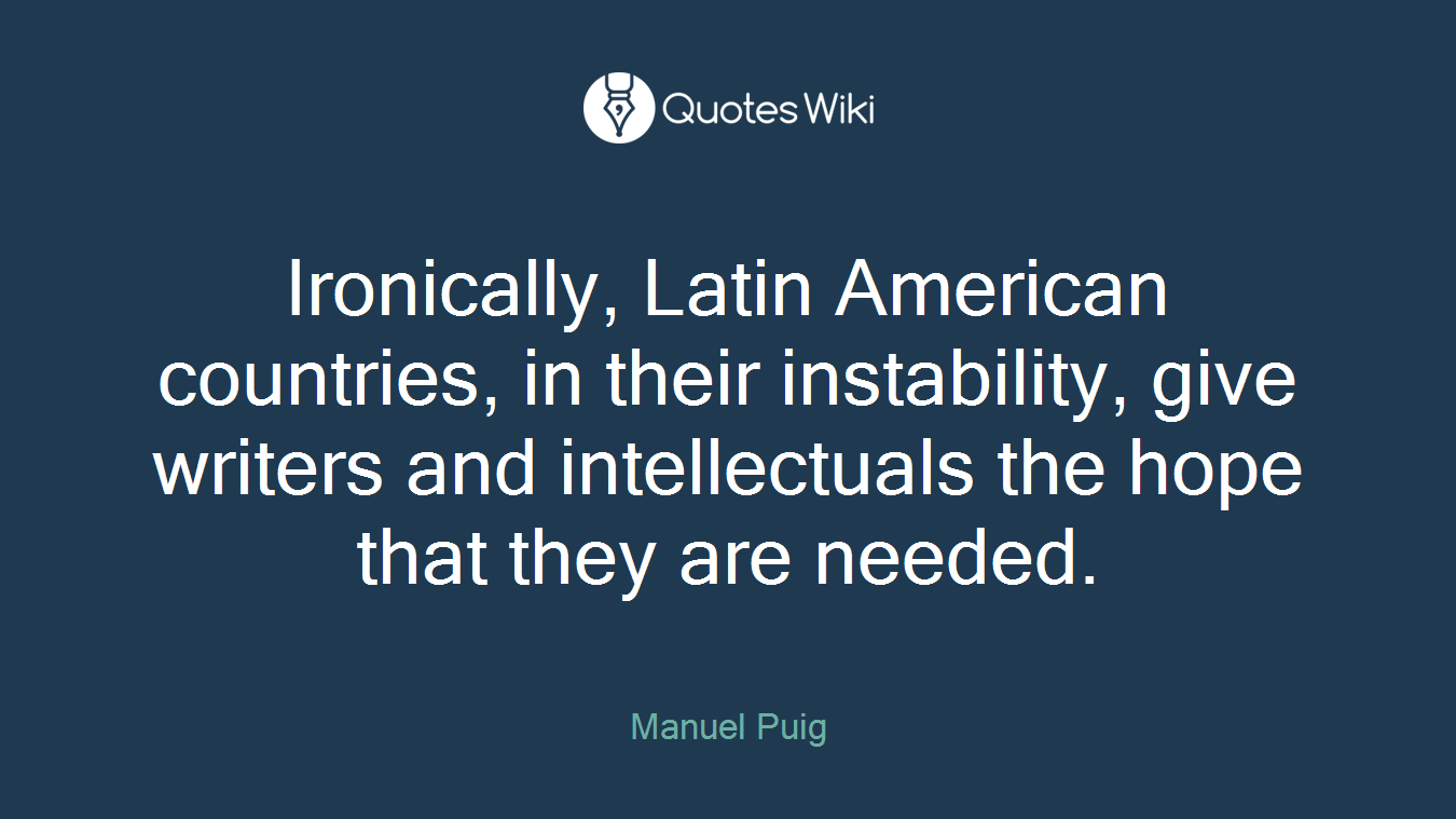 Ironically, Latin American countries, in their instability, give writers and intellectuals the hope that they are needed.
