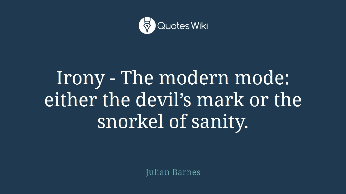 Irony - The modern mode: either the devil’s mark or the snorkel of sanity.