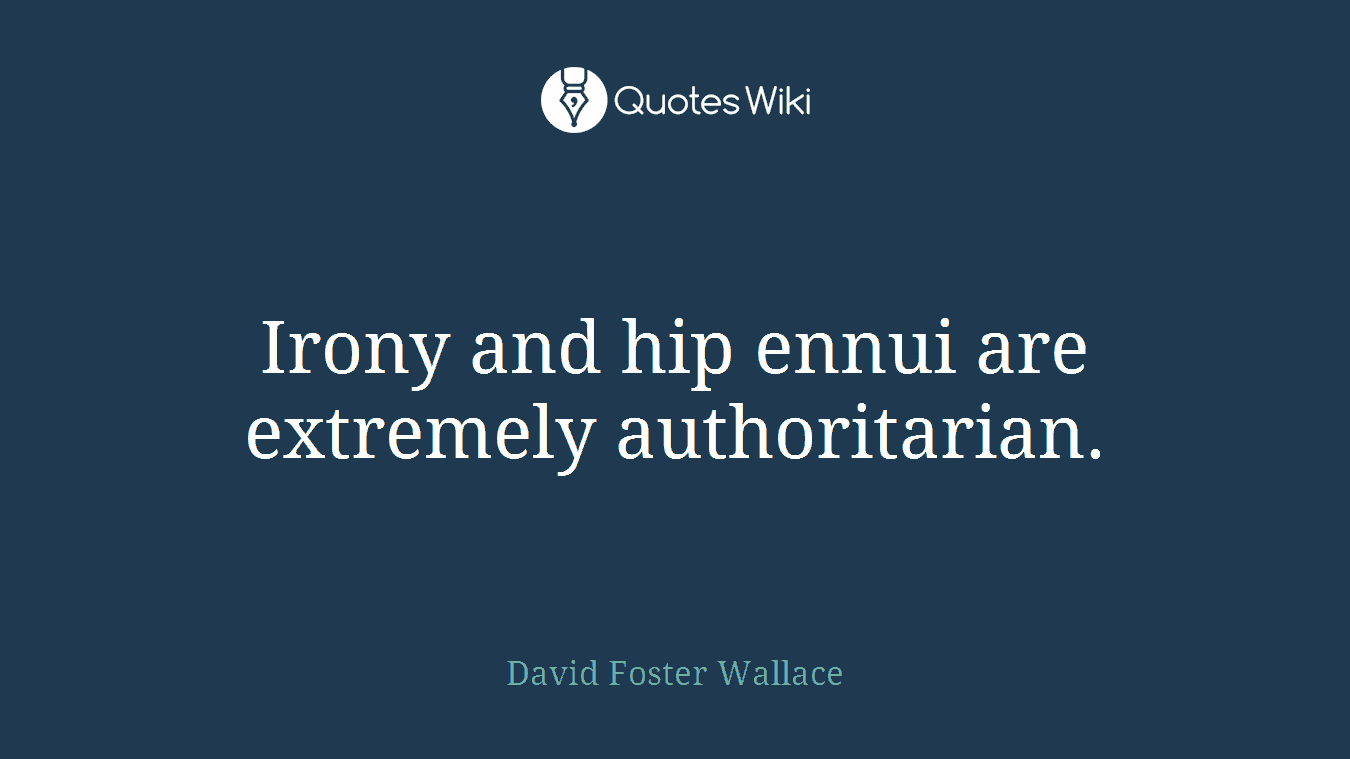 Irony and hip ennui are extremely authoritarian.
