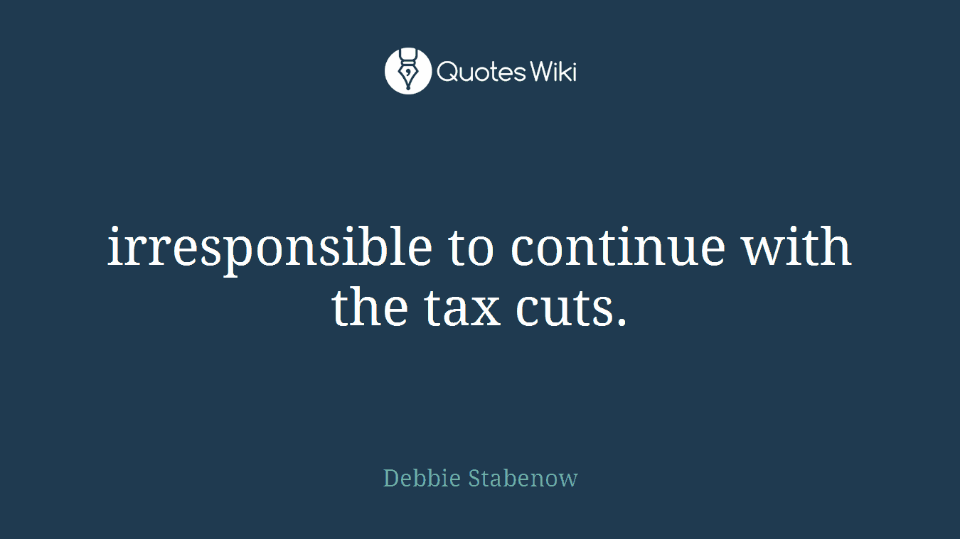 irresponsible to continue with the tax cuts.