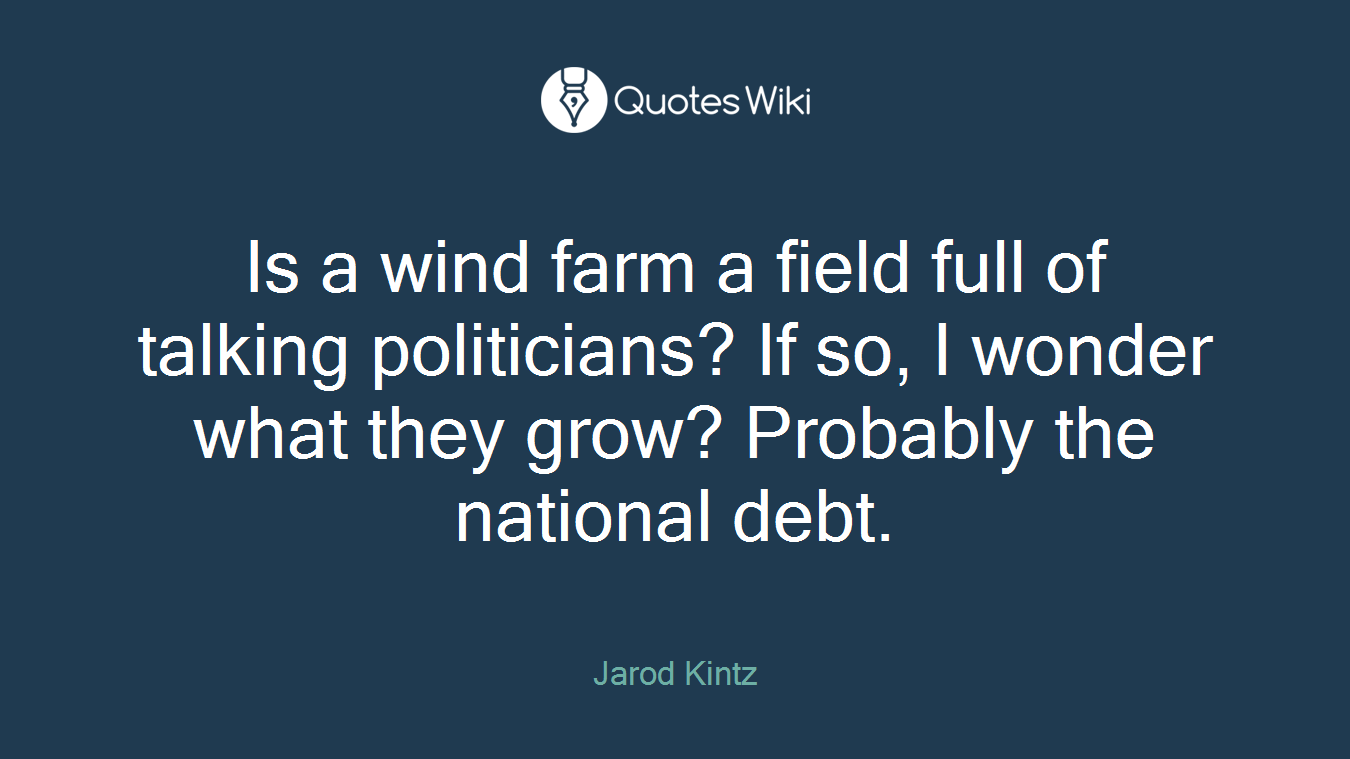 Is a wind farm a field full of talking politicians? If so, I wonder what they grow? Probably the national debt.