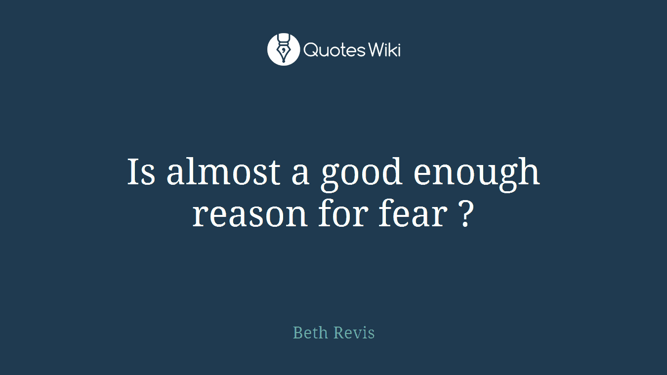 Is almost a good enough reason for fear ?