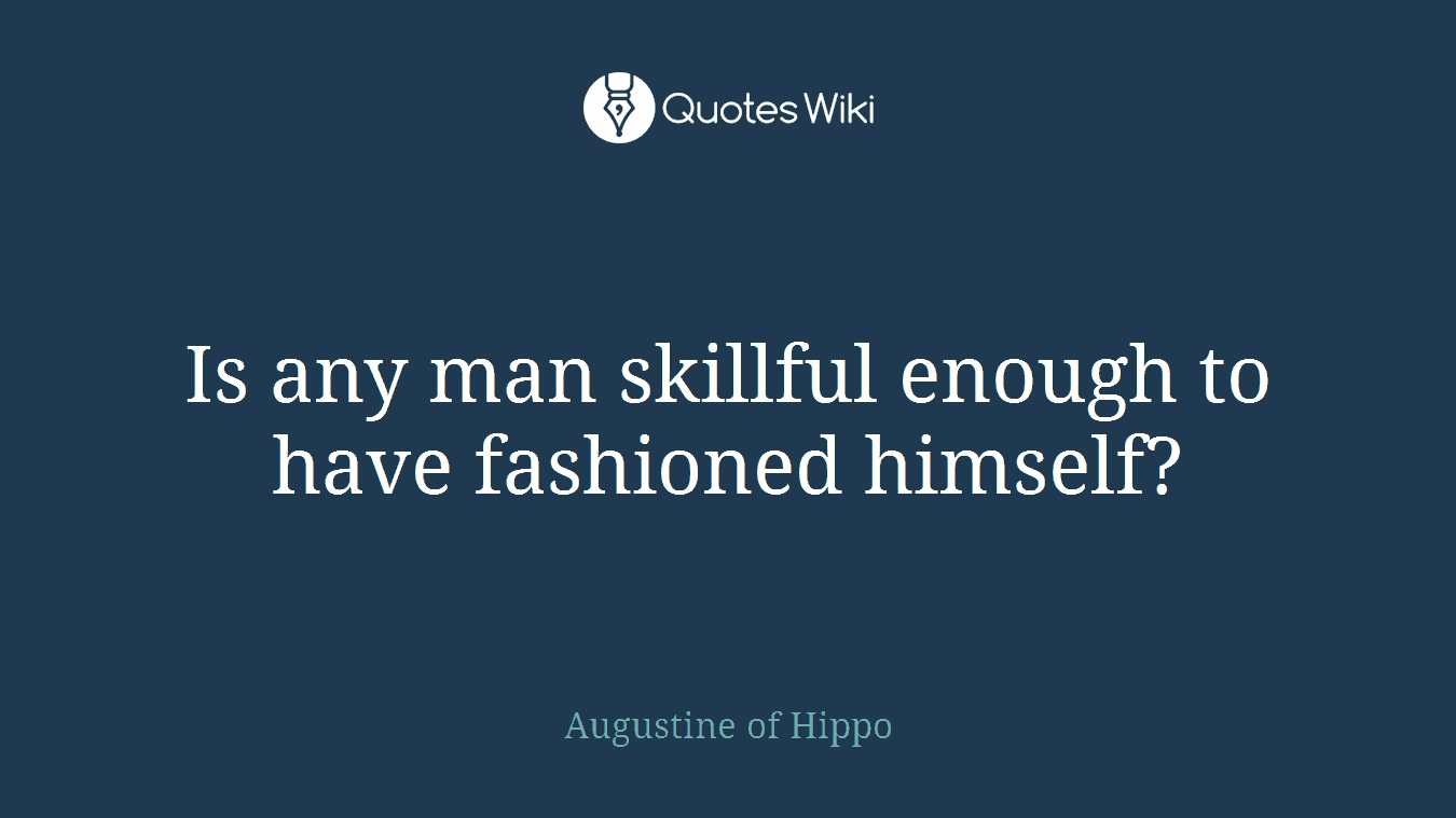 Is any man skillful enough to have fashioned himself?