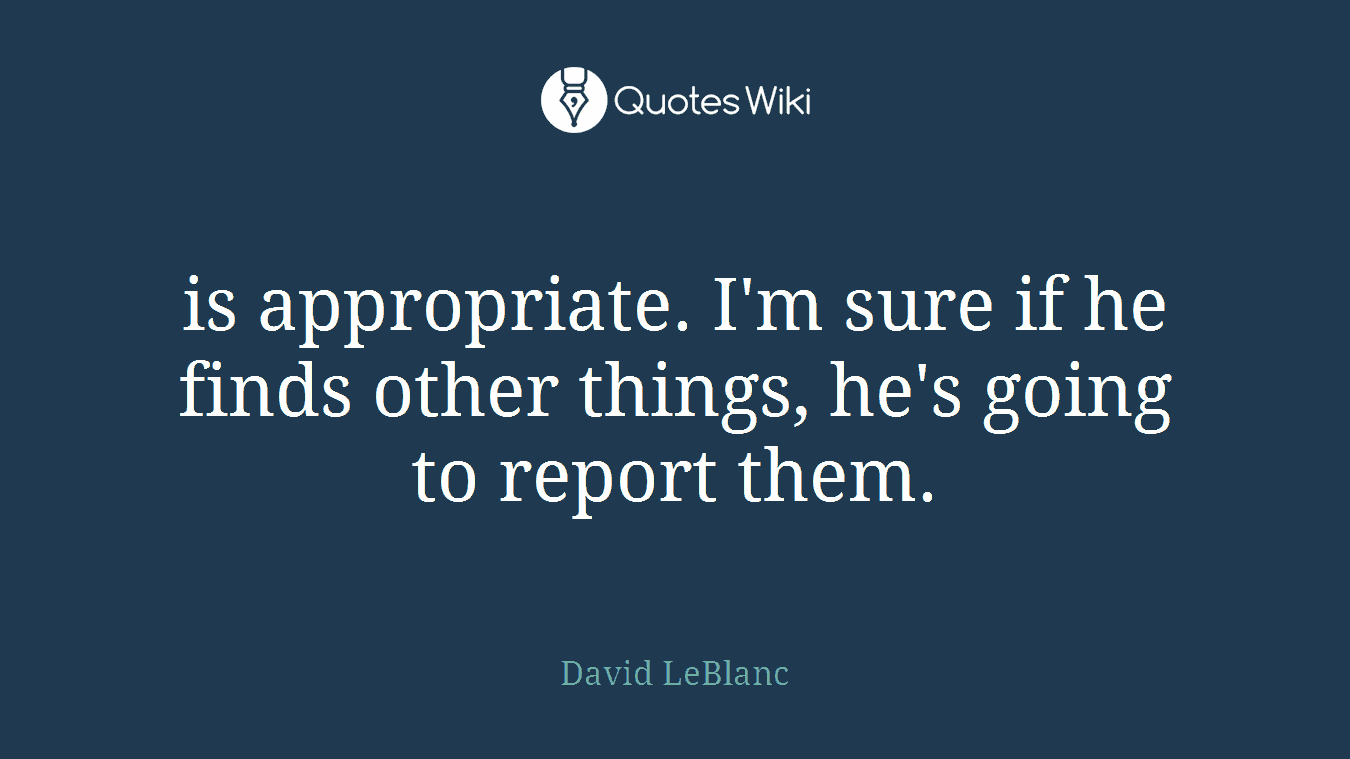 is appropriate. I'm sure if he finds other things, he's going to report them.