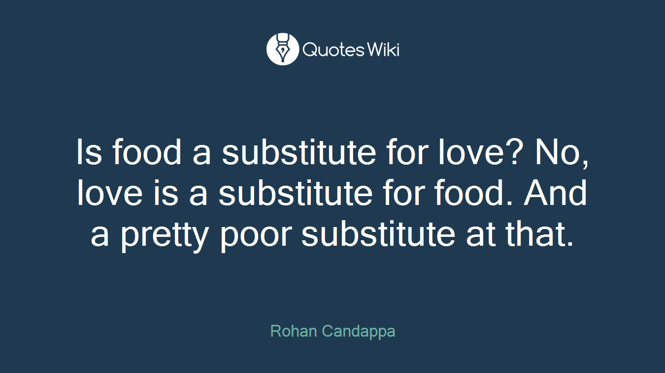 Is food a substitute for love? No, love is a substitute for food. And a pretty poor substitute at that.