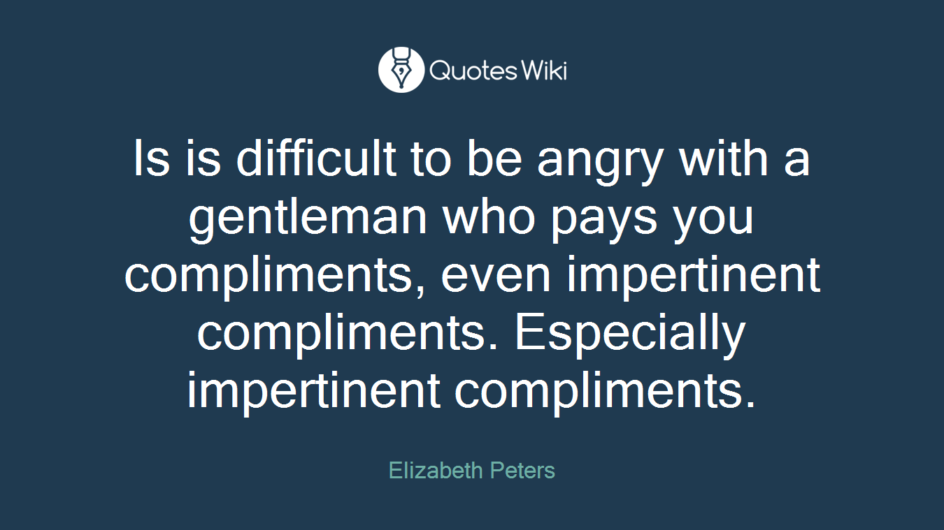 Is is difficult to be angry with a gentleman who pays you compliments, even impertinent compliments. Especially impertinent compliments.