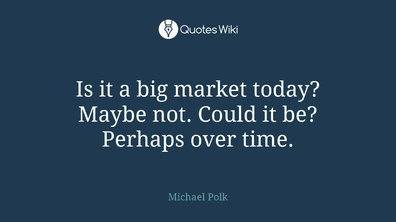 Is it a big market today? Maybe not. Could it be? Perhaps over time.