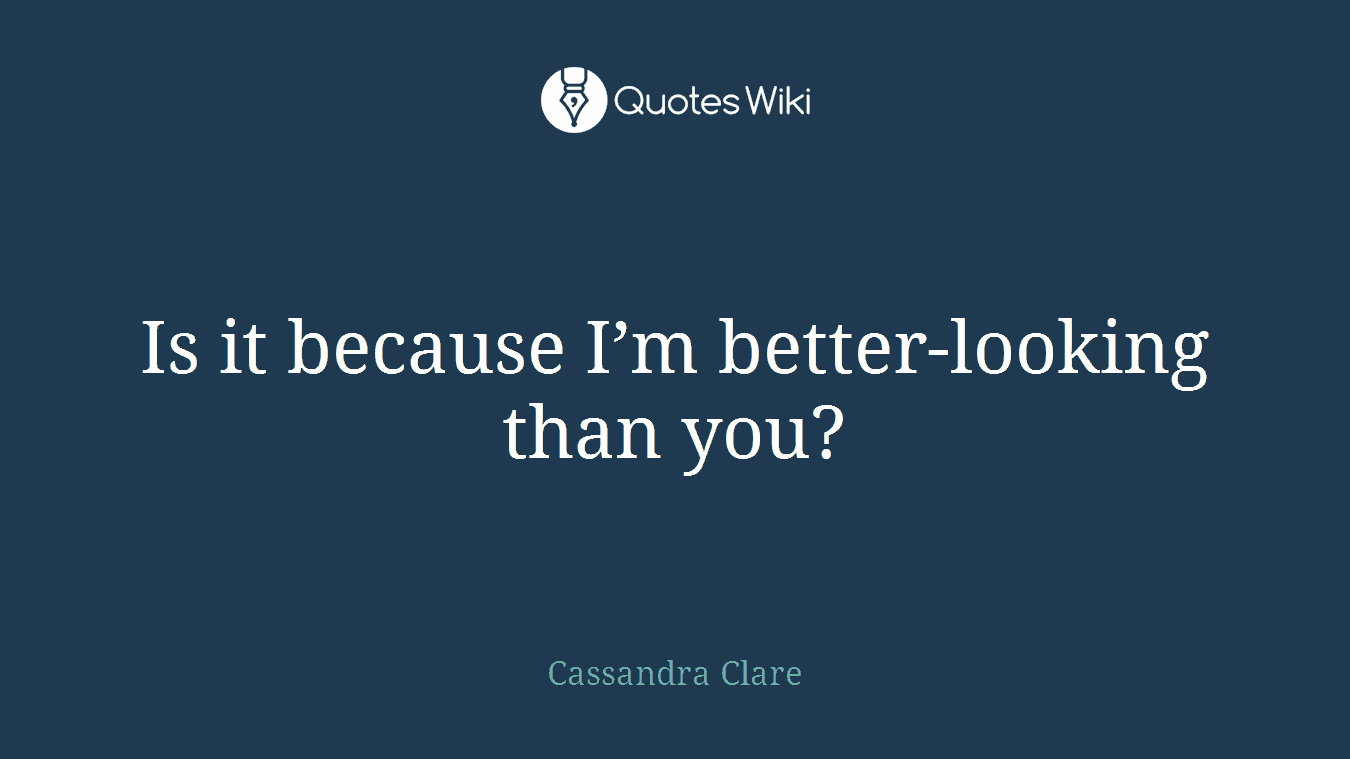 Is it because I’m better-looking than you?