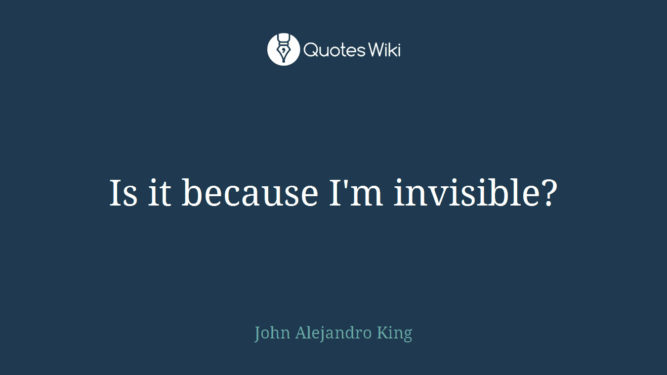 Is it because I'm invisible?