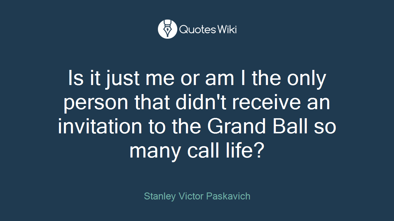 Is it just me or am I the only person that didn't receive an invitation to the Grand Ball so many call life?