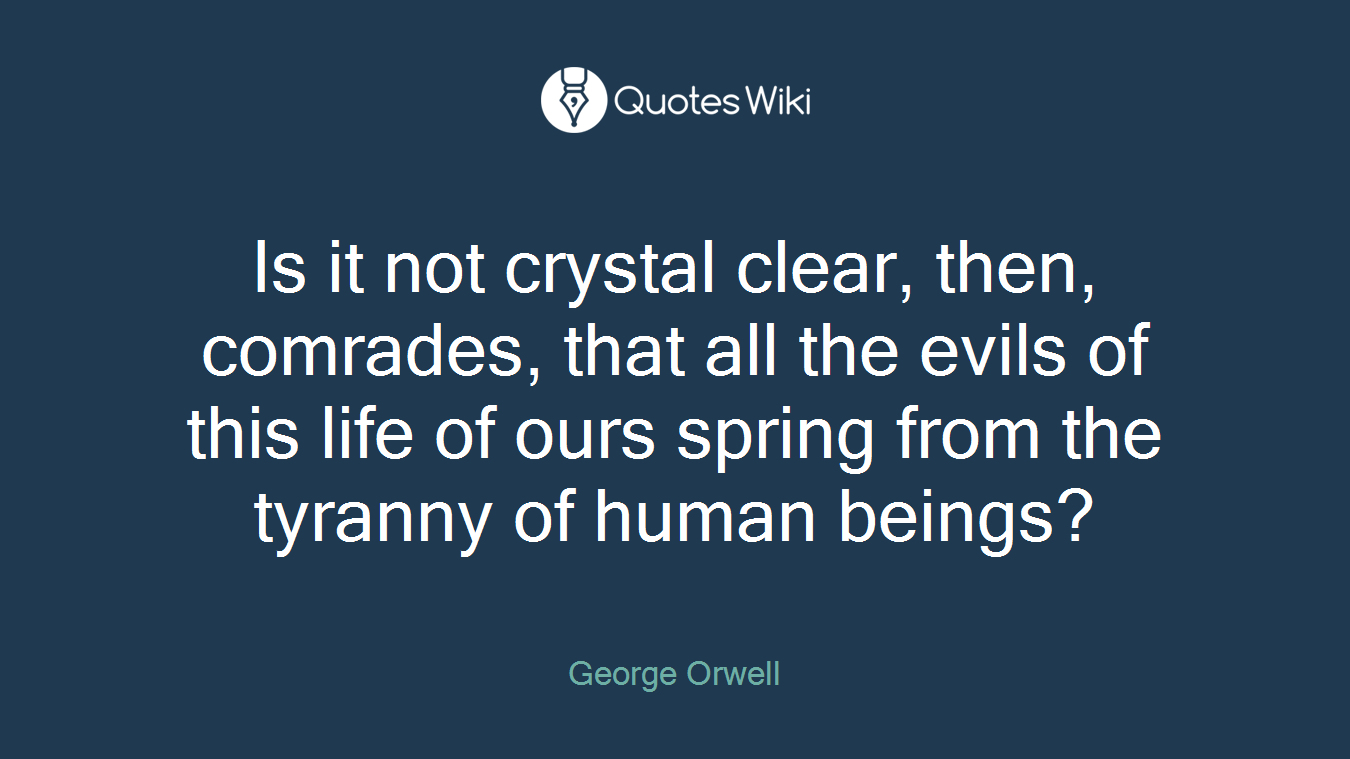 Is it not crystal clear, then, comrades, that all the evils of this life of ours spring from the tyranny of human beings?