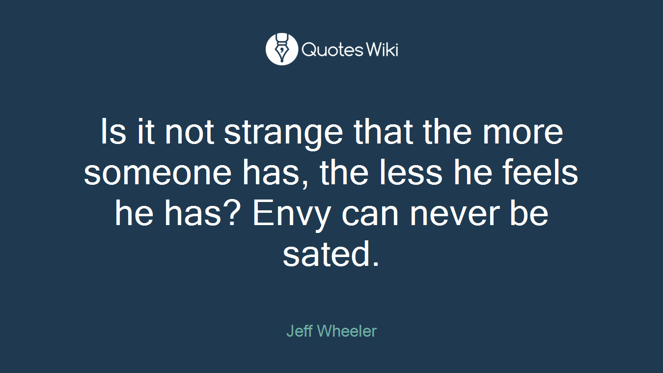 Is it not strange that the more someone has, the less he feels he has? Envy can never be sated.
