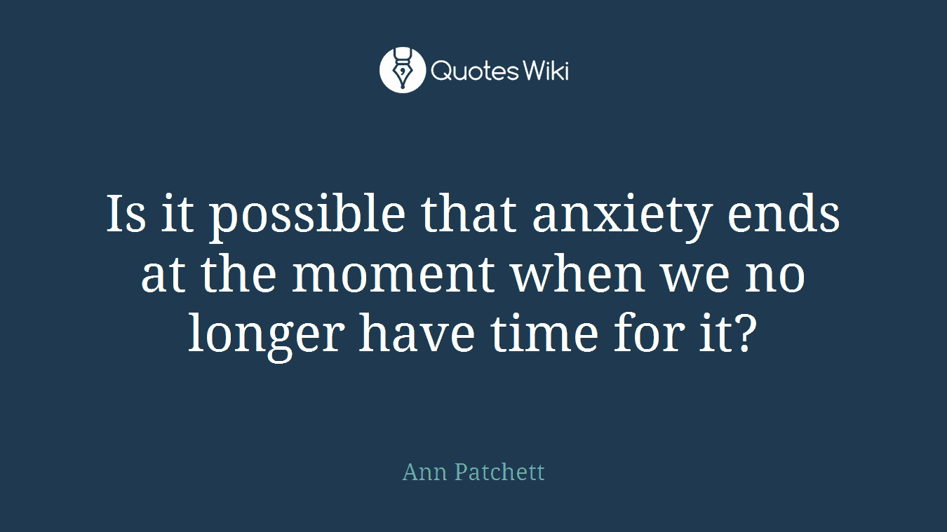 Is it possible that anxiety ends at the moment when we no longer have time for it?