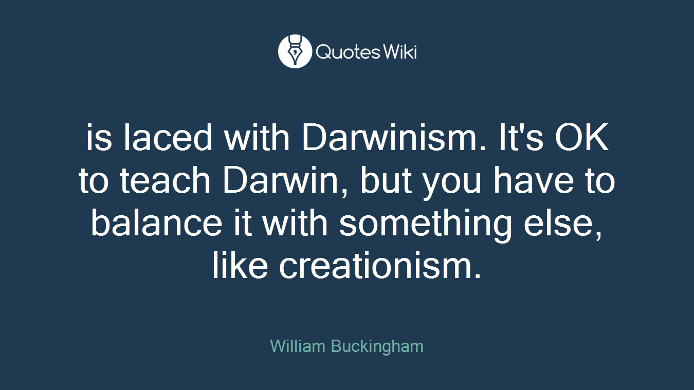 is laced with Darwinism. It's OK to teach Darwin, but you have to balance it with something else, like creationism.