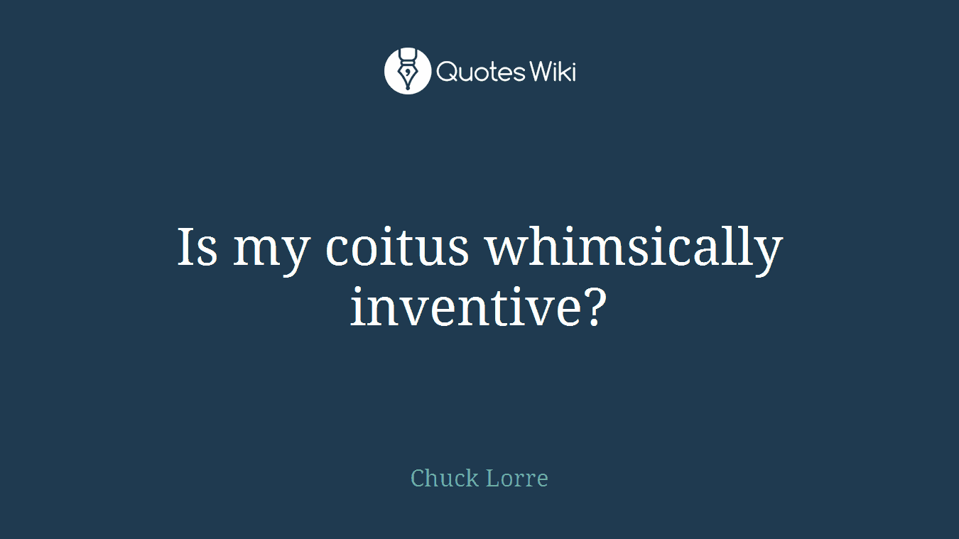 Is my coitus whimsically inventive?