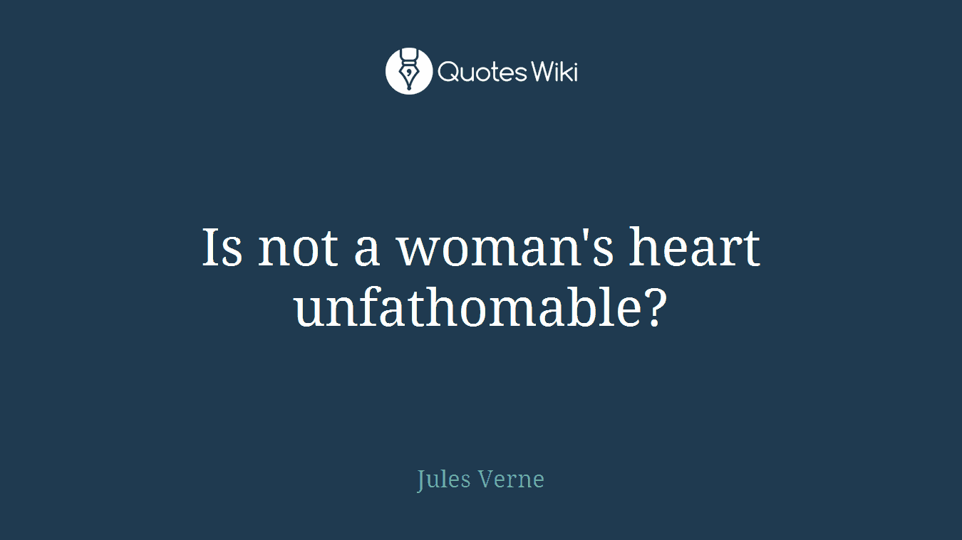 Is not a woman's heart unfathomable?