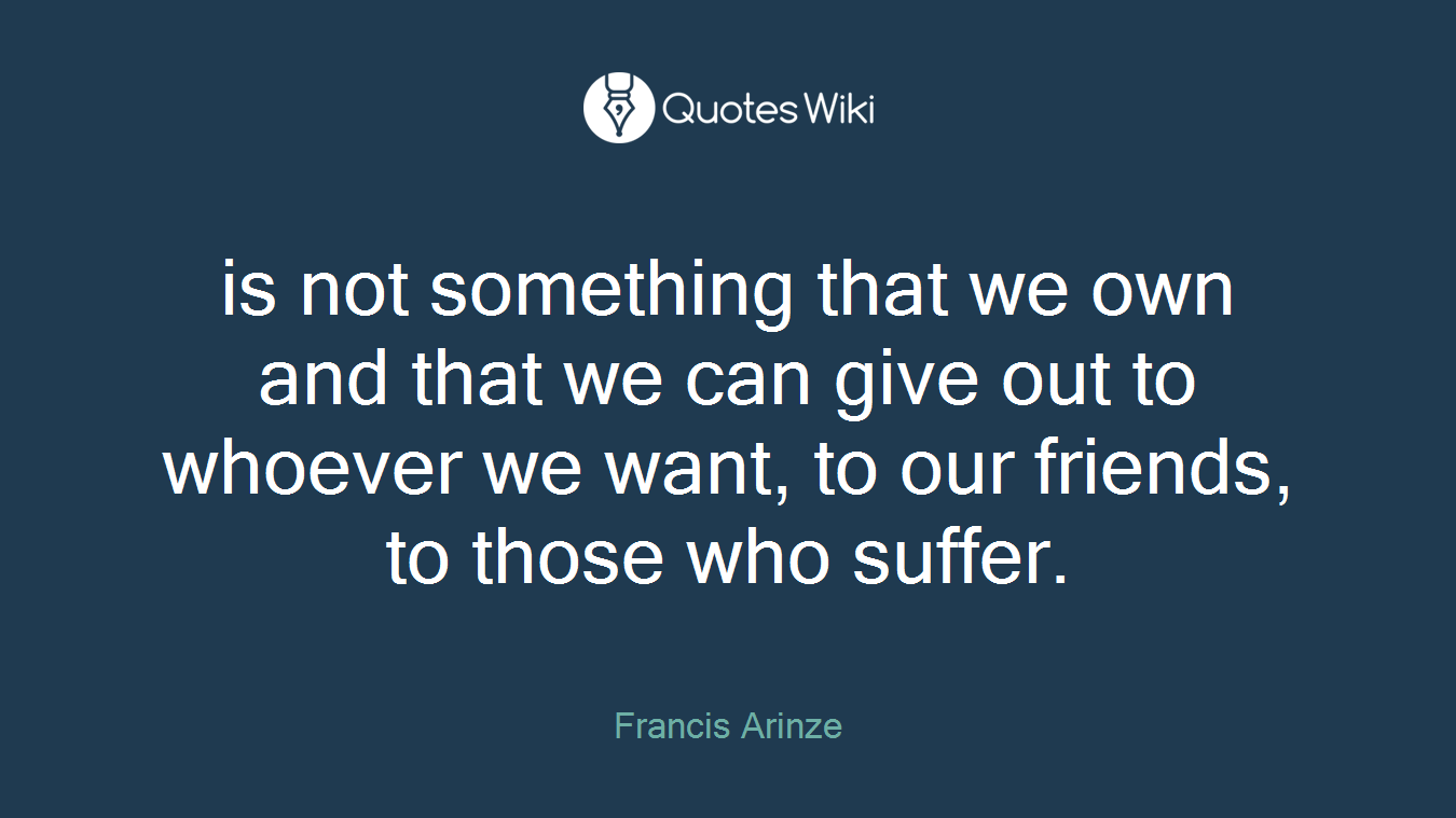 is not something that we own and that we can give out to whoever we want, to our friends, to those who suffer.