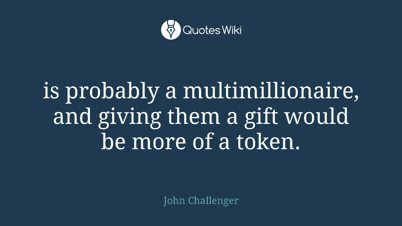 is probably a multimillionaire, and giving them a gift would be more of a token.
