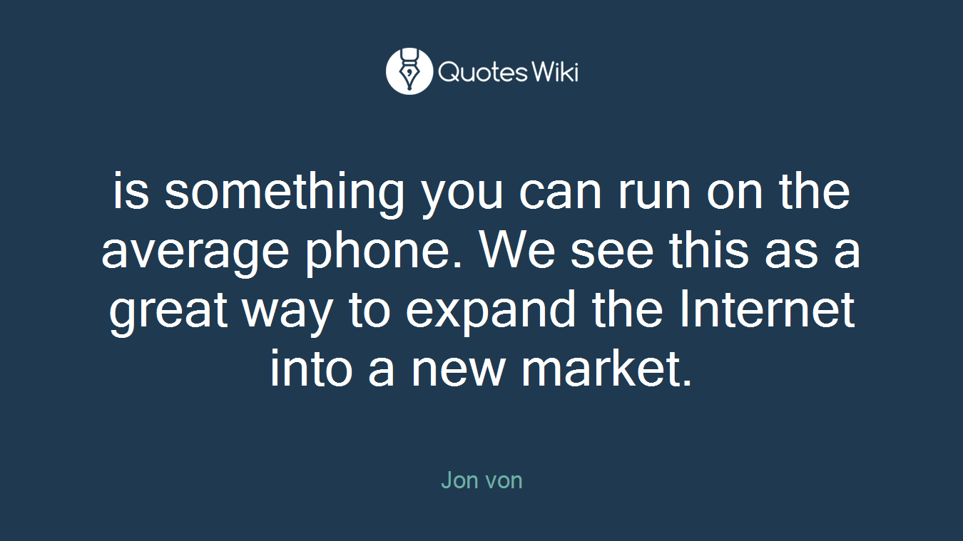 is something you can run on the average phone. We see this as a great way to expand the Internet into a new market.