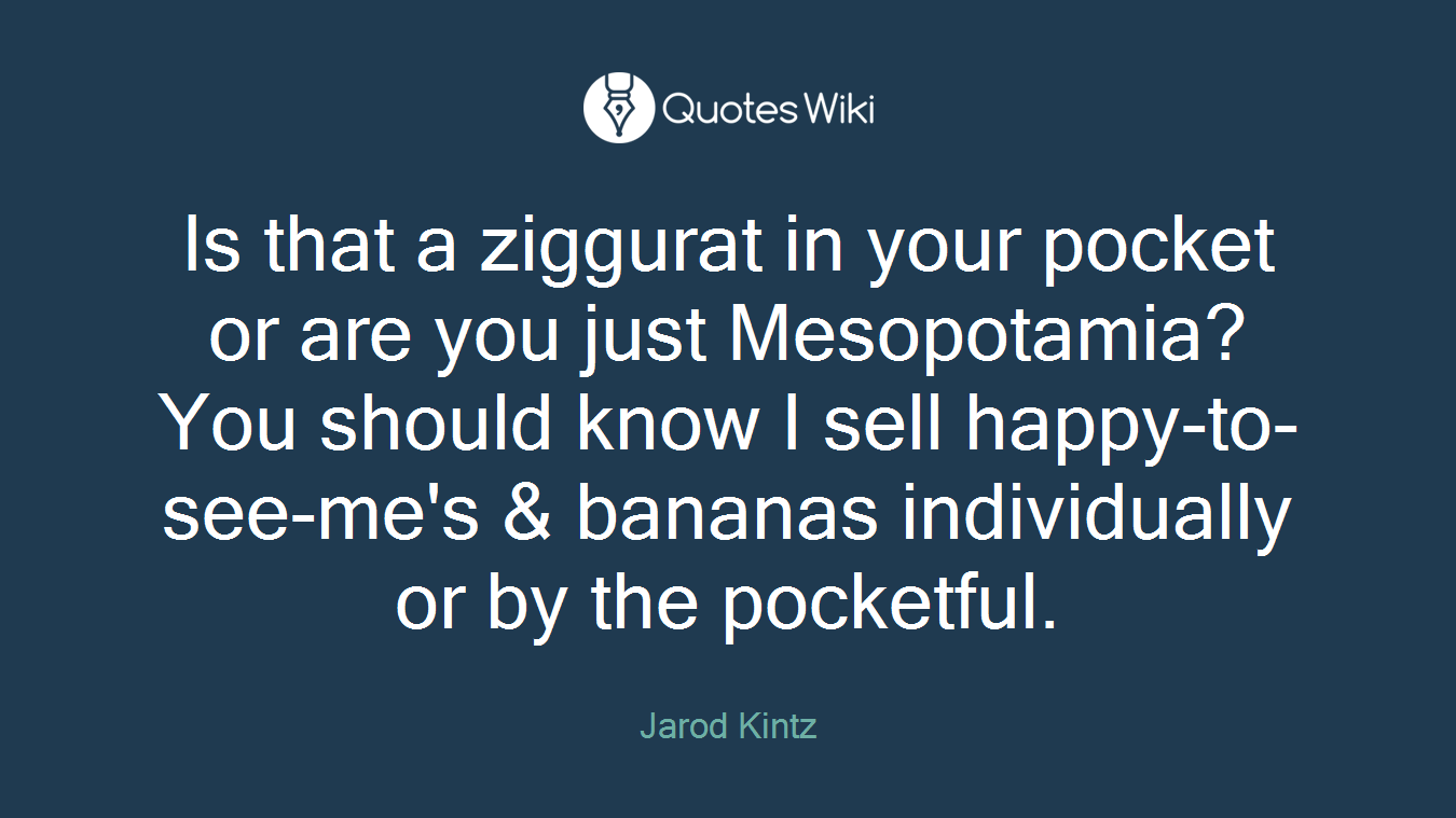 Is that a ziggurat in your pocket or are you just Mesopotamia? You should know I sell happy-to-see-me's & bananas individually or by the pocketful.