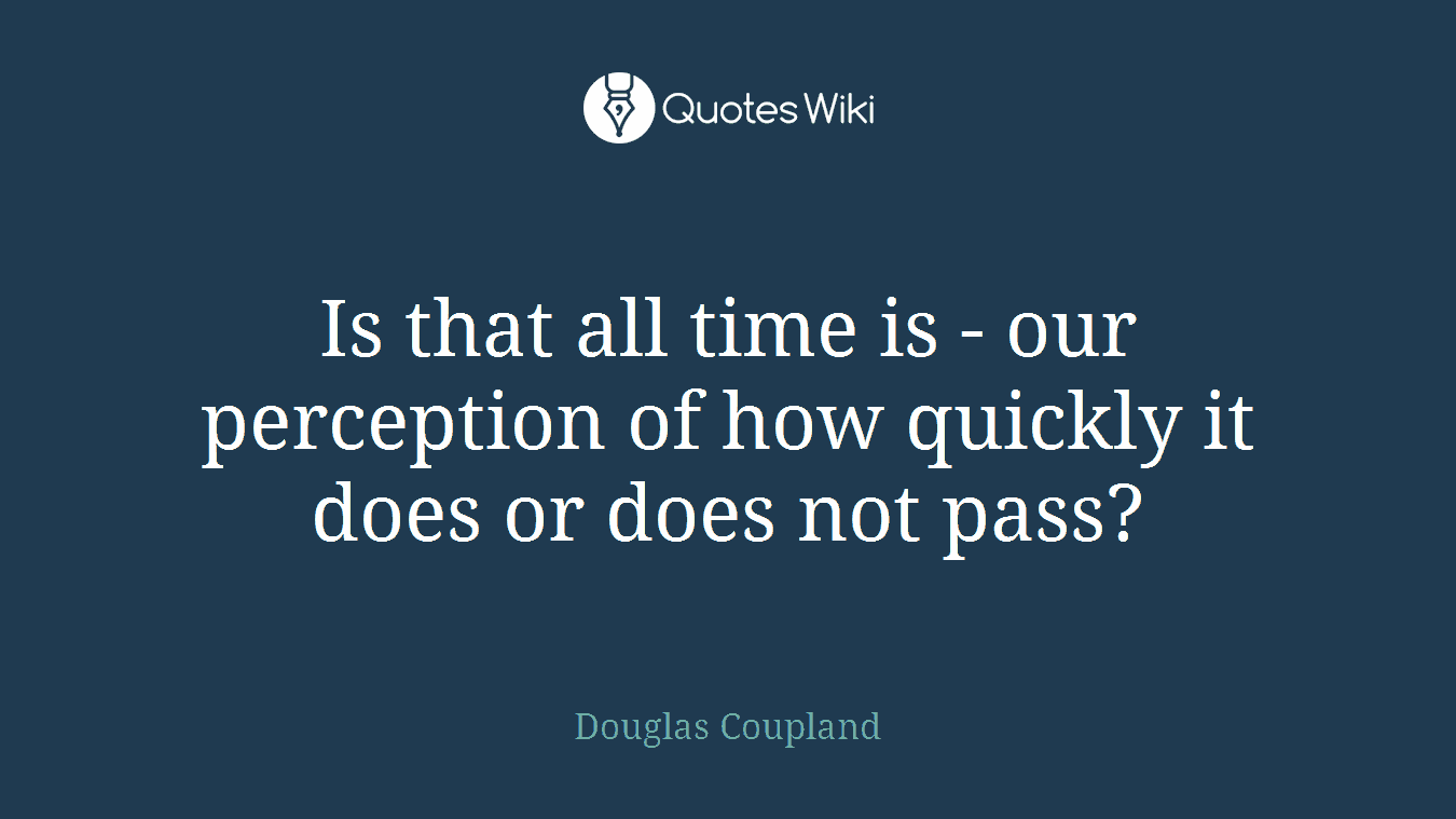 Is that all time is - our perception of how quickly it does or does not pass?