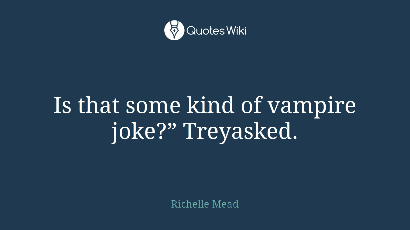Is that some kind of vampire joke?” Treyasked.