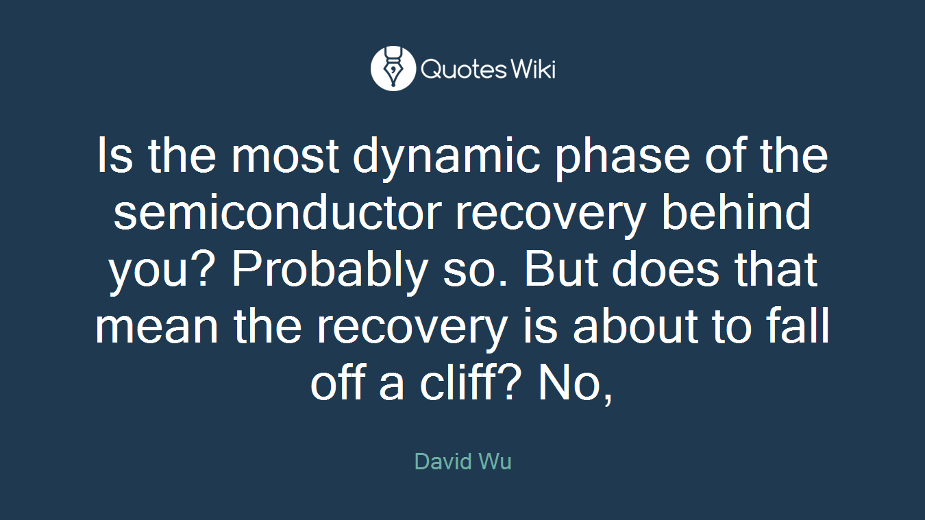 Is the most dynamic phase of the semiconductor recovery behind you? Probably so. But does that mean the recovery is about to fall off a cliff? No,