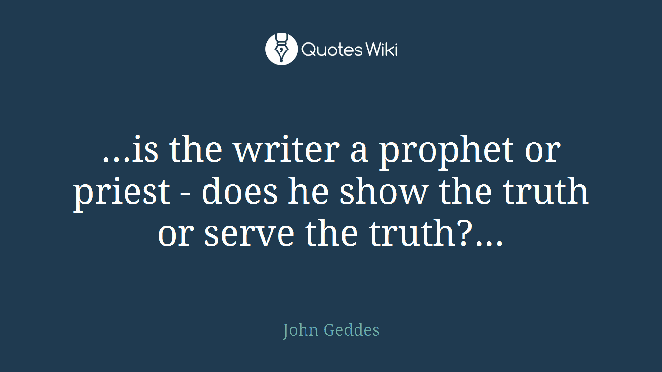 ...is the writer a prophet or priest - does he show the truth or serve the truth?...