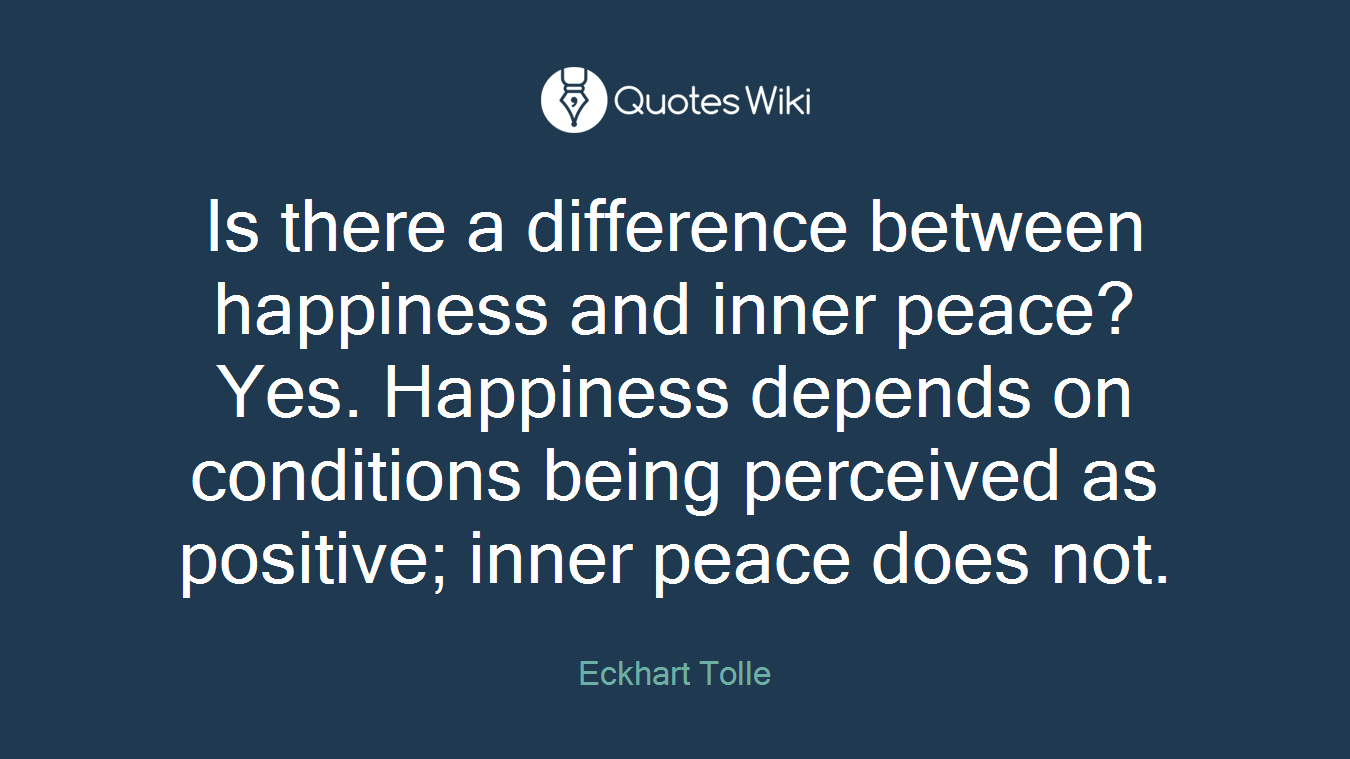 Is there a difference between happiness and inner peace? Yes. Happiness depends on conditions being perceived as positive; inner peace does not.