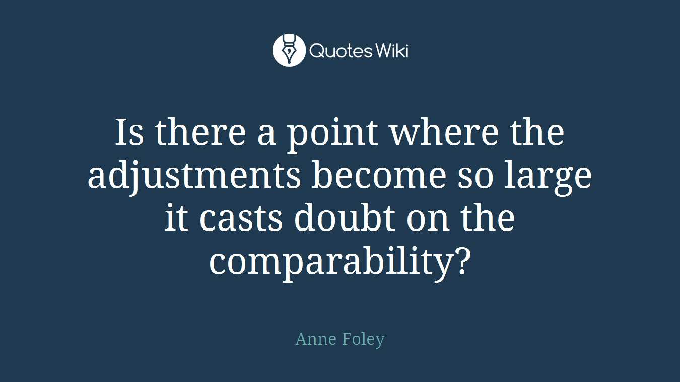 Is there a point where the adjustments become so large it casts doubt on the comparability?