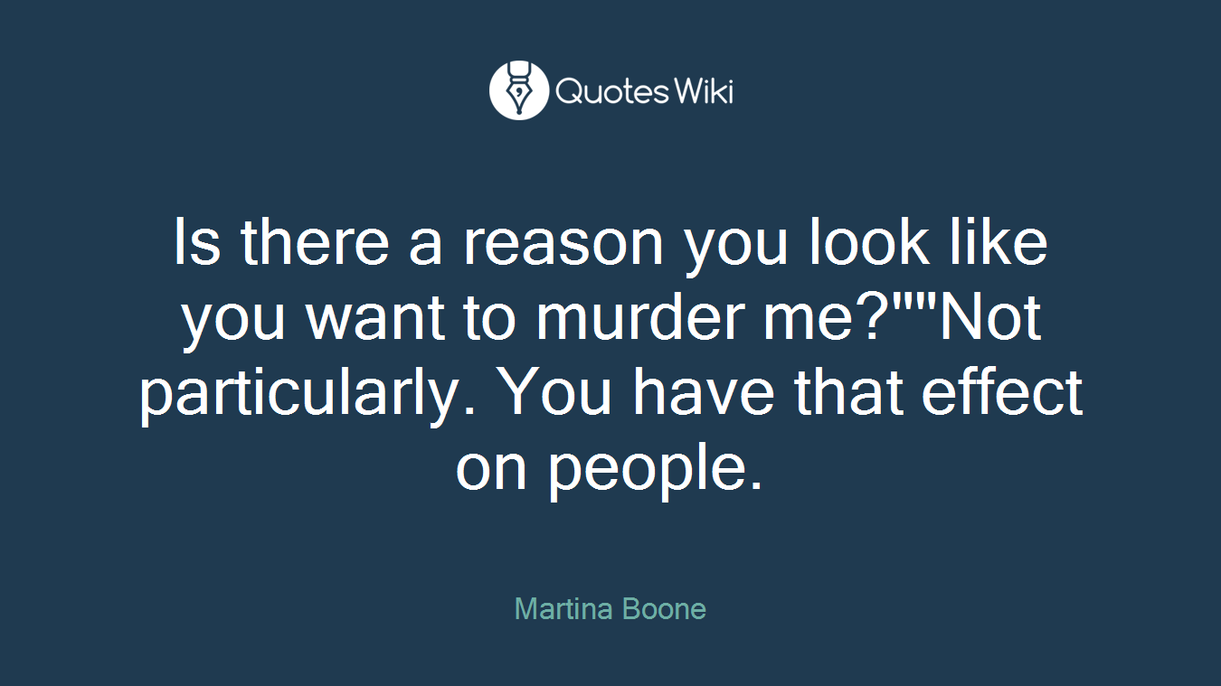 Is there a reason you look like you want to murder me?""Not particularly. You have that effect on people.