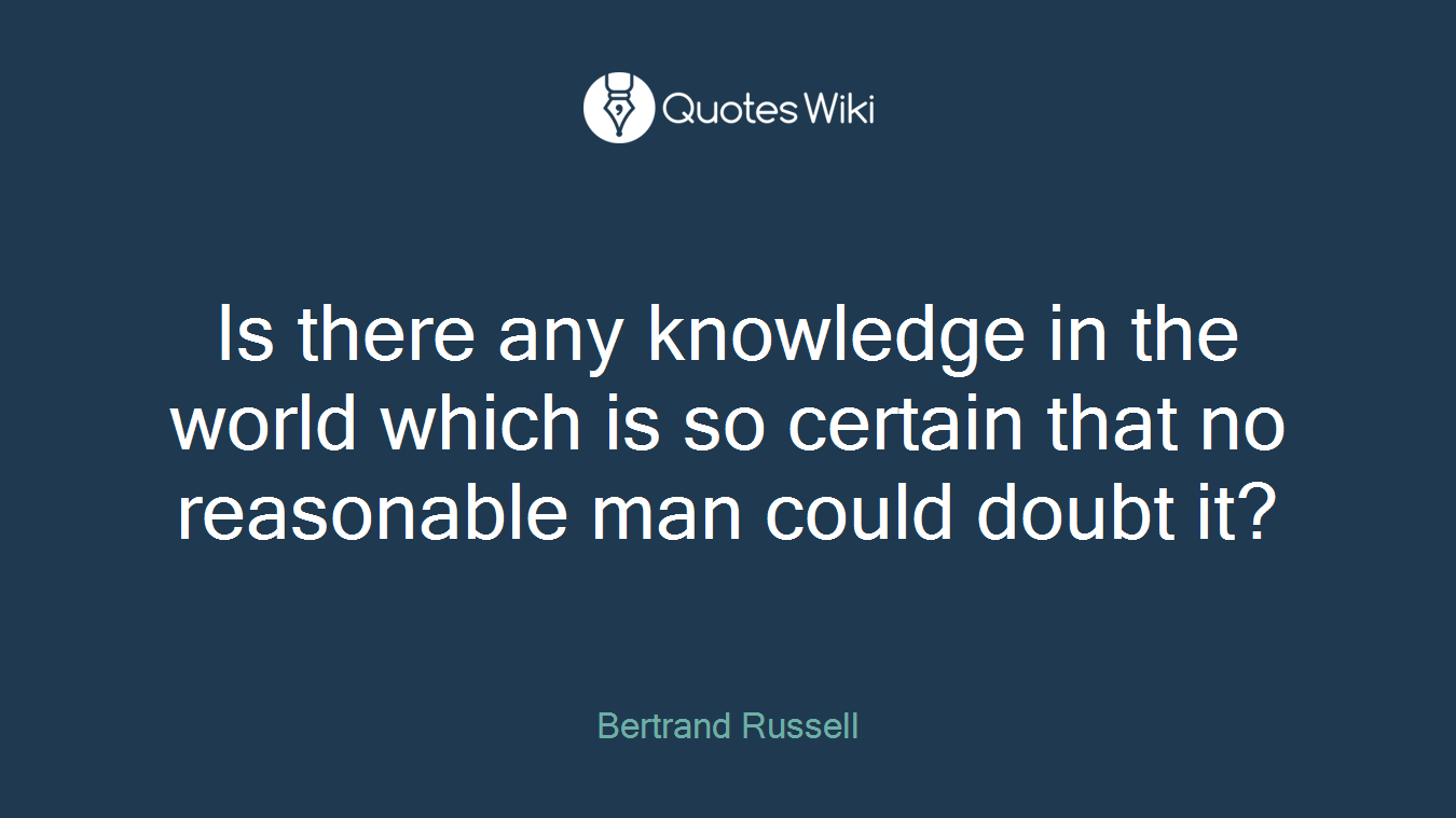Is there any knowledge in the world which is so certain that no reasonable man could doubt it?