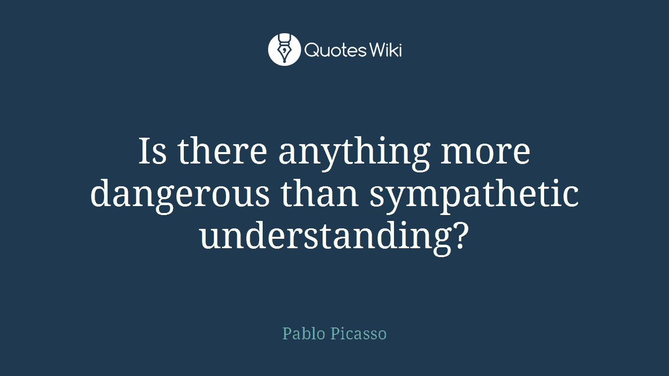 Is there anything more dangerous than sympathetic understanding?