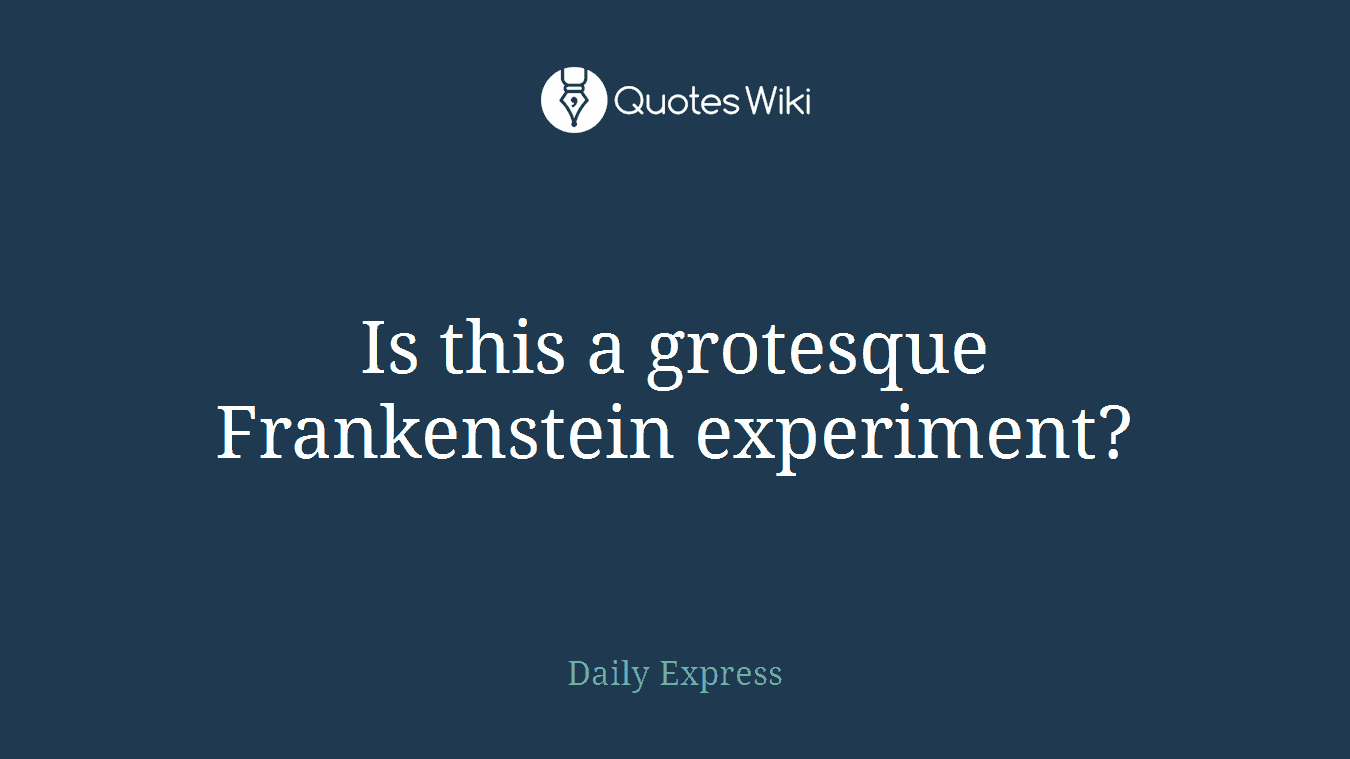 Is this a grotesque Frankenstein experiment?