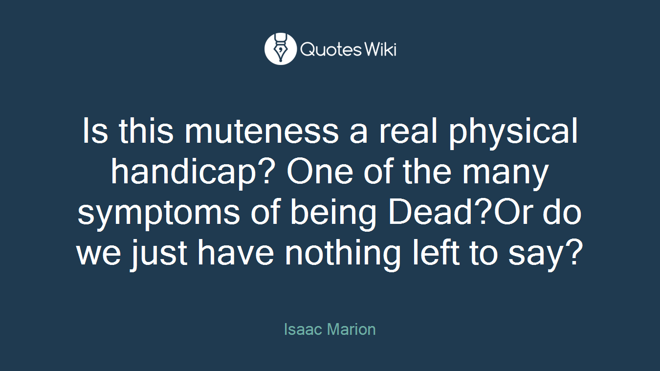 Is this muteness a real physical handicap? One of the many symptoms of being Dead?Or do we just have nothing left to say?