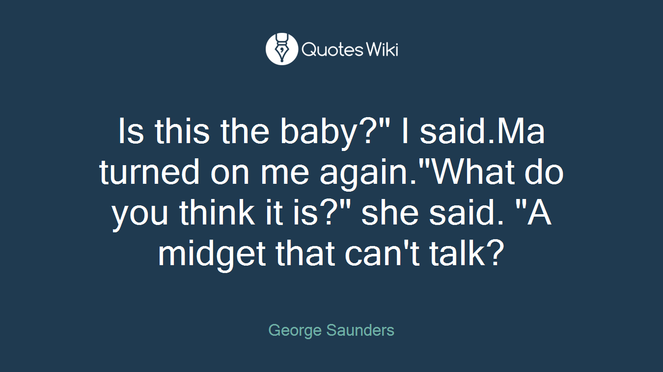 Is this the baby?" I said.Ma turned on me again."What do you think it is?" she said. "A midget that can't talk?