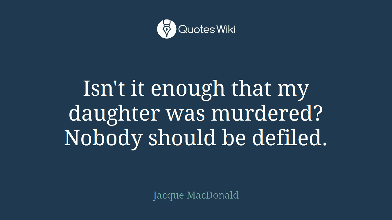Isn't it enough that my daughter was murdered? Nobody should be defiled.
