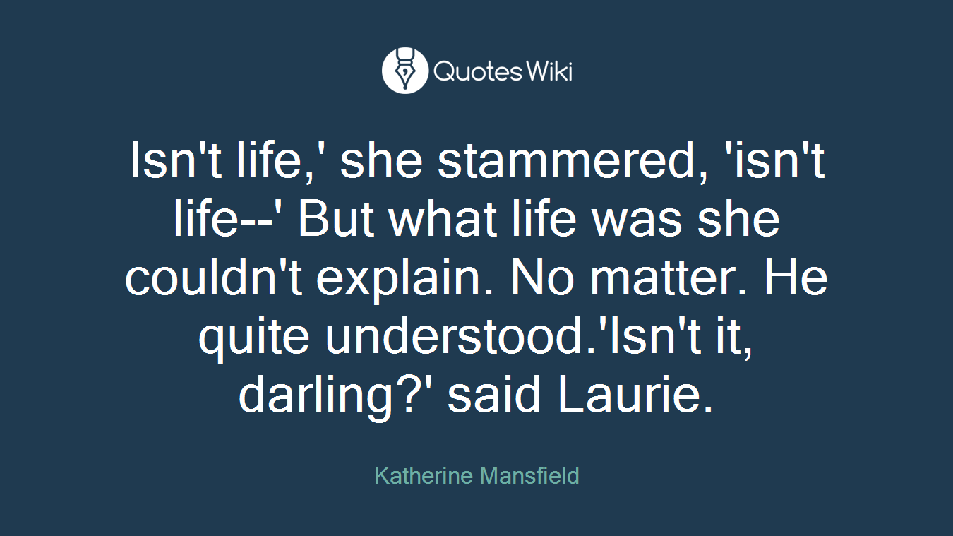Isn't life,' she stammered, 'isn't life--' But what life was she couldn't explain. No matter. He quite understood.'Isn't it, darling?' said Laurie.