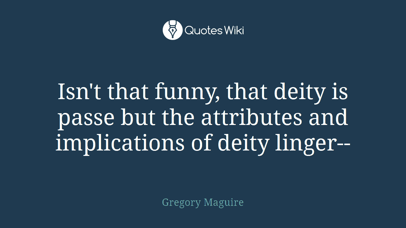 Isn't that funny, that deity is passe but the attributes and implications of deity linger--