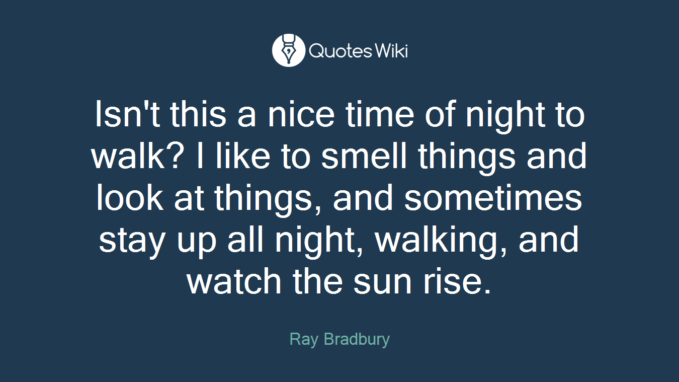 Isn't this a nice time of night to walk? I like to smell things and look at things, and sometimes stay up all night, walking, and watch the sun rise.