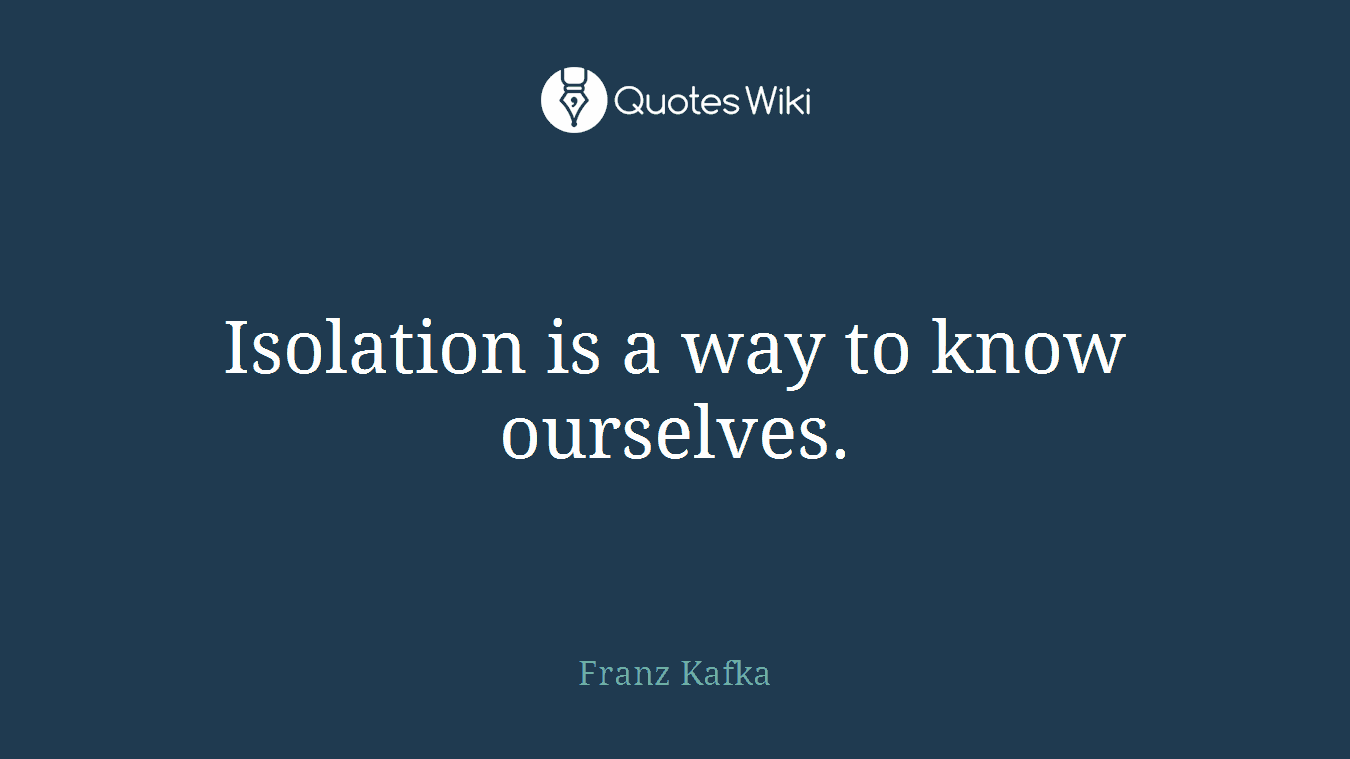 Isolation is a way to know ourselves.