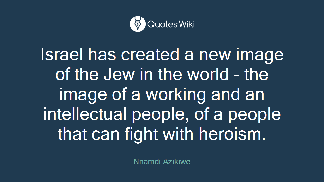 Israel has created a new image of the Jew in the world - the image of a working and an intellectual people, of a people that can fight with heroism.