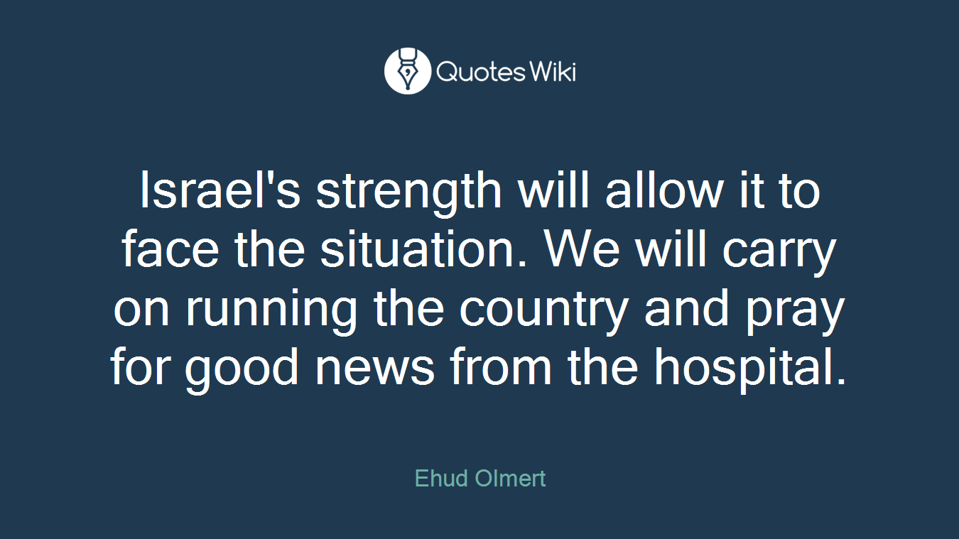 Israel's strength will allow it to face the situation. We will carry on running the country and pray for good news from the hospital.