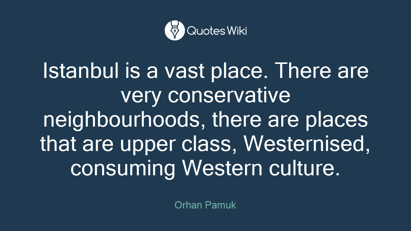 Istanbul is a vast place. There are very conservative neighbourhoods, there are places that are upper class, Westernised, consuming Western culture.